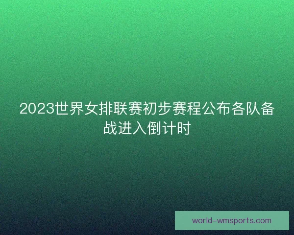 2023世界女排联赛初步赛程公布各队备战进入倒计时