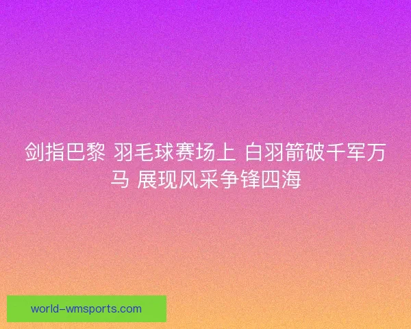 剑指巴黎 羽毛球赛场上 白羽箭破千军万马 展现风采争锋四海